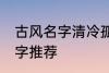 古风名字清冷孤傲 清冷孤傲的古风名字推荐