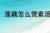 莲藕怎么煲素汤 莲藕素汤怎么制作