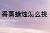 香薰蜡烛怎么挑 香薰蜡烛的挑选技巧
