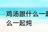 鸡汤跟什么一起煲好喝 鸡汤可以放什么一起炖