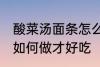 酸菜汤面条怎么做才好吃 酸菜汤面条如何做才好吃