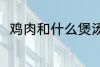 鸡肉和什么煲汤好喝 鸡肉煲汤做法