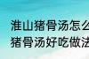 淮山猪骨汤怎么煲才好吃点 淮山节瓜猪骨汤好吃做法