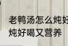 老鸭汤怎么炖好喝又营养 老鸭汤如何炖好喝又营养