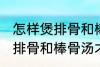 怎样煲排骨和棒骨汤才最营养 如何煲排骨和棒骨汤才最营养