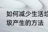 如何减少生活垃圾的产生 减少生活垃圾产生的方法