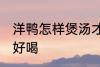 洋鸭怎样煲汤才好喝 怎样煲洋鸭汤才好喝