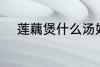 莲藕煲什么汤好 莲藕煲汤的做法