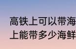 高铁上可以带海鲜吗可以带几斤 高铁上能带多少海鲜