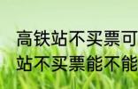 高铁站不买票可以进候车厅等吗 高铁站不买票能不能进候车厅