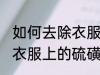 如何去除衣服上的硫磺味道 怎样去除衣服上的硫磺味道
