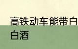 高铁动车能带白酒吗 高铁动车能否带白酒