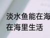 淡水鱼能在海里生活吗 淡水鱼能不能在海里生活