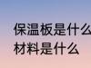 保温板是什么材料做的 制作保温板的材料是什么
