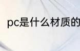 pc是什么材质的塑料 pc的材质介绍