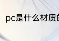 pc是什么材质的塑料 pc的材质介绍