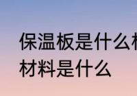 保温板是什么材料做的 制作保温板的材料是什么