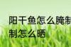 阳干鱼怎么腌制怎么晒 阳干鱼如何腌制怎么晒