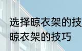 选择晾衣架的技巧有哪些 有哪些选择晾衣架的技巧