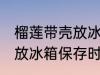 榴莲带壳放冰箱可以放几天 榴莲带壳放冰箱保存时间
