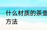 什么材质的茶壶泡茶好 茶壶泡茶选择方法