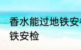 香水能过地铁安检吗 香水能不能过地铁安检