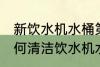 新饮水机水桶第一次使用怎么清洗 如何清洁饮水机水桶