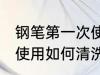钢笔第一次使用怎么清洗 钢笔第一次使用如何清洗