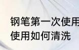钢笔第一次使用怎么清洗 钢笔第一次使用如何清洗