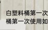 白塑料桶第一次使用清洗方法 白塑料桶第一次使用如何清洗