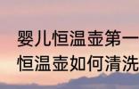 婴儿恒温壶第一次使用怎么清洗 婴儿恒温壶如何清洗