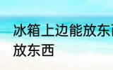 冰箱上边能放东西吗 能不能在冰箱上放东西