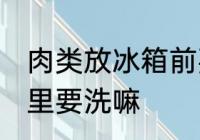 肉类放冰箱前要洗吗 新鲜的肉放冰箱里要洗嘛