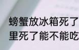 螃蟹放冰箱死了还能吃吗 螃蟹在冰箱里死了能不能吃了