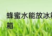 蜂蜜水能放冰箱吗 蜂蜜水能不能放冰箱