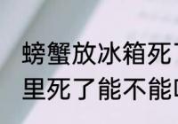 螃蟹放冰箱死了还能吃吗 螃蟹在冰箱里死了能不能吃了