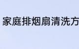 家庭排烟扇清洗方法 排烟扇如何清洗