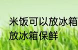 米饭可以放冰箱保鲜吗 米饭是否可以放冰箱保鲜