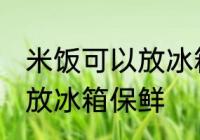 米饭可以放冰箱保鲜吗 米饭是否可以放冰箱保鲜