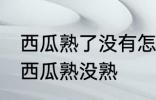 西瓜熟了没有怎么看才看出来 如何看西瓜熟没熟