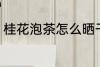 桂花泡茶怎么晒干 桂花泡茶如何晒干