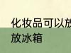 化妆品可以放冰箱吗 能不能把化妆品放冰箱