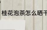 桂花泡茶怎么晒干 桂花泡茶如何晒干