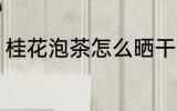 桂花泡茶怎么晒干 桂花泡茶如何晒干