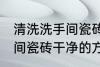 清洗洗手间瓷砖干净的方法 清洗洗手间瓷砖干净的方法是什么
