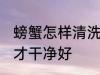 螃蟹怎样清洗才干净好 螃蟹如何清洗才干净好