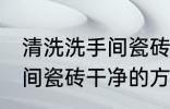 清洗洗手间瓷砖干净的方法 清洗洗手间瓷砖干净的方法是什么