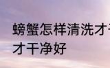 螃蟹怎样清洗才干净好 螃蟹如何清洗才干净好