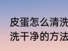 皮蛋怎么清洗干净的方法 皮蛋如何清洗干净的方法