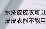 水洗皮皮衣可以用挂烫机熨烫吗 水洗皮皮衣能不能用挂烫机熨烫吗